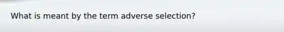 What is meant by the term adverse selection?