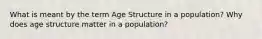 What is meant by the term Age Structure in a population? Why does age structure matter in a population?