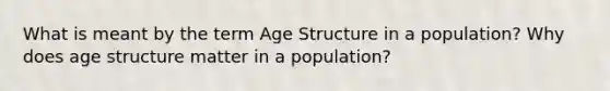 What is meant by the term Age Structure in a population? Why does age structure matter in a population?