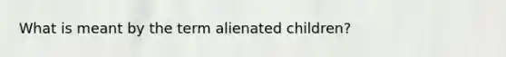 What is meant by the term alienated children?