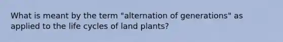 What is meant by the term "alternation of generations" as applied to the life cycles of land plants?