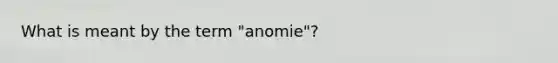 What is meant by the term "anomie"?