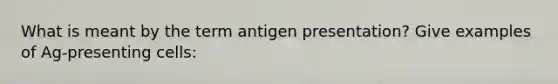 What is meant by the term antigen presentation? Give examples of Ag-presenting cells: