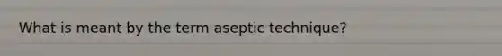 What is meant by the term aseptic technique?