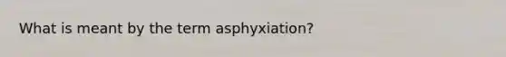 What is meant by the term asphyxiation?