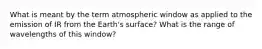 What is meant by the term atmospheric window as applied to the emission of IR from the Earth's surface? What is the range of wavelengths of this window?