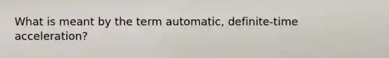 What is meant by the term automatic, definite-time acceleration?