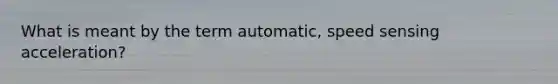 What is meant by the term automatic, speed sensing acceleration?