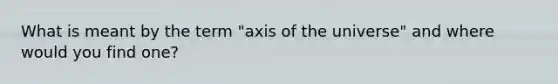 What is meant by the term "axis of the universe" and where would you find one?