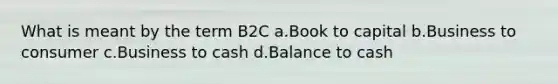 What is meant by the term B2C a.Book to capital b.Business to consumer c.Business to cash d.Balance to cash