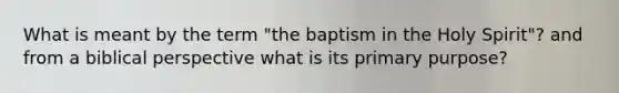 What is meant by the term "the baptism in the Holy Spirit"? and from a biblical perspective what is its primary purpose?