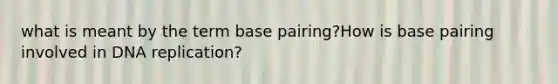 what is meant by the term base pairing?How is base pairing involved in DNA replication?