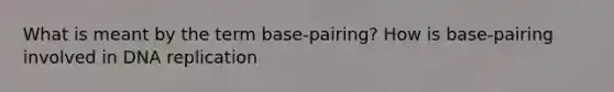 What is meant by the term base-pairing? How is base-pairing involved in DNA replication