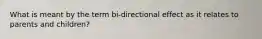 What is meant by the term bi-directional effect as it relates to parents and children?