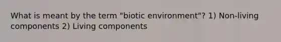 What is meant by the term "biotic environment"? 1) Non-living components 2) Living components