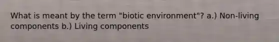 What is meant by the term "biotic environment"? a.) Non-living components b.) Living components