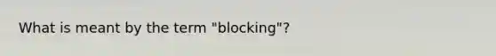 What is meant by the term "blocking"?