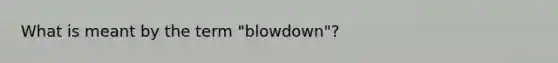 What is meant by the term "blowdown"?