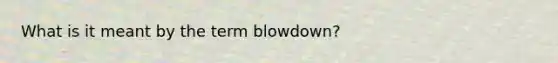 What is it meant by the term blowdown?