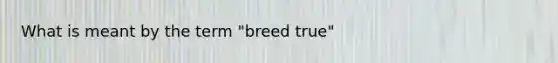 What is meant by the term "breed true"