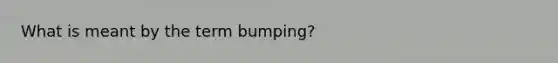 What is meant by the term bumping?