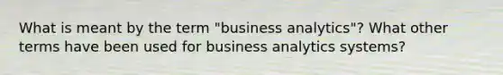 What is meant by the term "business analytics"? What other terms have been used for business analytics systems?