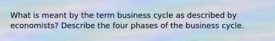 What is meant by the term business cycle as described by economists? Describe the four phases of the business cycle.