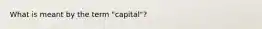 What is meant by the term "capital"?