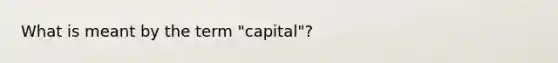 What is meant by the term "capital"?