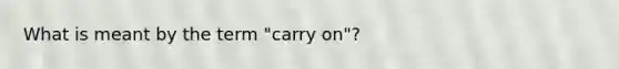 What is meant by the term "carry on"?