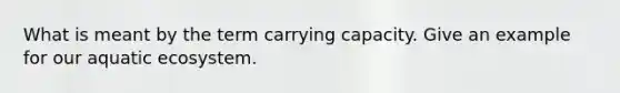 What is meant by the term carrying capacity. Give an example for our aquatic ecosystem.