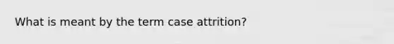 What is meant by the term case attrition?