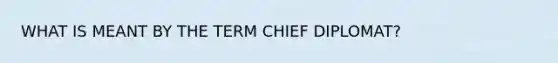 WHAT IS MEANT BY THE TERM CHIEF DIPLOMAT?