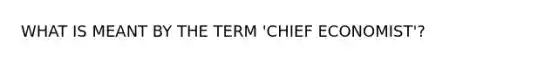 WHAT IS MEANT BY THE TERM 'CHIEF ECONOMIST'?