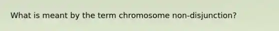 What is meant by the term chromosome non-disjunction?