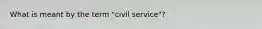 What is meant by the term "civil service"?