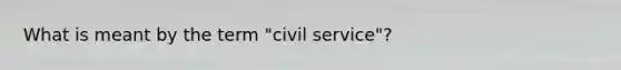 What is meant by the term "civil service"?