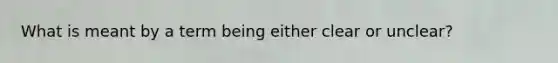 What is meant by a term being either clear or unclear?