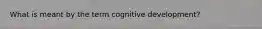 What is meant by the term cognitive development?