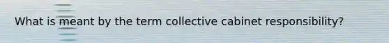 What is meant by the term collective cabinet responsibility?