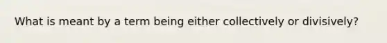 What is meant by a term being either collectively or divisively?