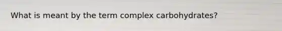 What is meant by the term complex carbohydrates?