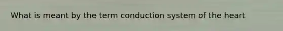 What is meant by the term conduction system of the heart