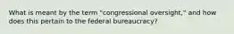 What is meant by the term "congressional oversight," and how does this pertain to the federal bureaucracy?