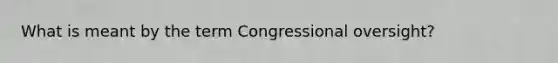 What is meant by the term Congressional oversight?