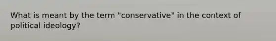 What is meant by the term "conservative" in the context of political ideology?