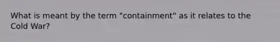 What is meant by the term "containment" as it relates to the Cold War?