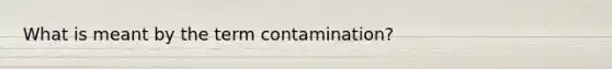 What is meant by the term contamination?