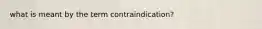 what is meant by the term contraindication?