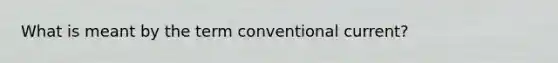 What is meant by the term conventional current?